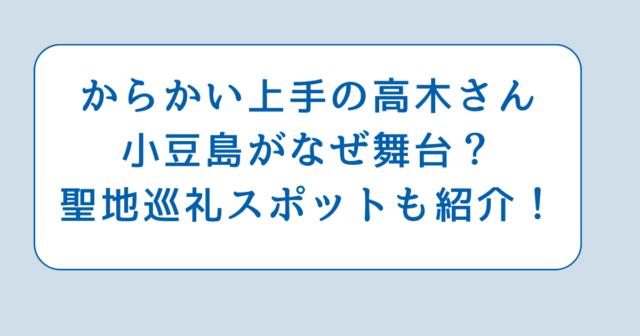 からかい上手の高木さん小豆島がなぜ舞台？聖地巡礼スポットも紹介！